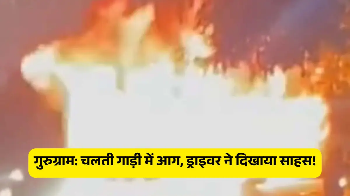 गुरुग्राम: चलती गाड़ी में आग लगी दिखी तो ड्राइवर ने तुरंत गाड़ी रोक बचाई जान