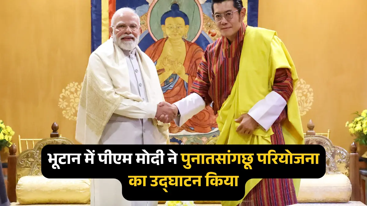 प्रधानमंत्री मोदी भूटान दौरा: पुनातसांगछू परियोजना का उद्घाटन