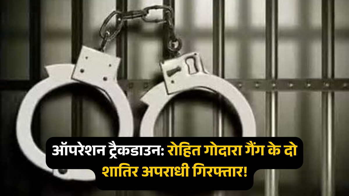 ऑपरेशन ट्रैकडाउन: रोहित गोदारा गैंग के दो शातिर अपराधी काबू